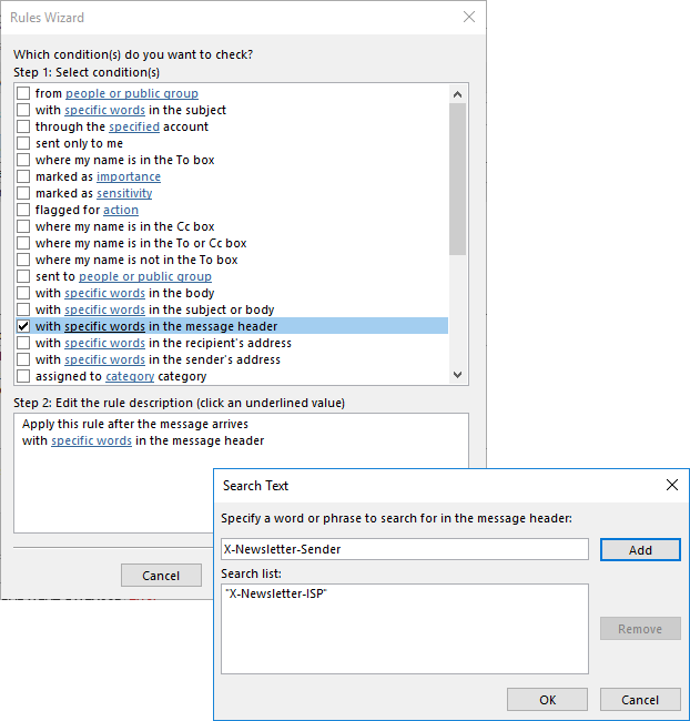 Rules Wizard window. Which condition(s) do you want to check, question mark. Step 1, Select condition(s). Large box with moving bar on the right, visible 18 out of 31 conditions. Selected box with check mark, with (underline start) specific words (underline end) in message header. Step 2, Edit the rule description (click an underlined values). Multiline field with 2 lines, Apply this rule after the message arrives with (underline start) specific words (underline end) in the message header. Overlaid by Search Text window. Specify a word or phrase to search for in the message header. Input field X-Newsletter-Sender, Add button on the right. Search list. Multiline field with one line, selected double apostrophe X-Newsletter-ISP double apostrophe, right dimmed button Remove. Bottom right, OK, Cancel buttons.