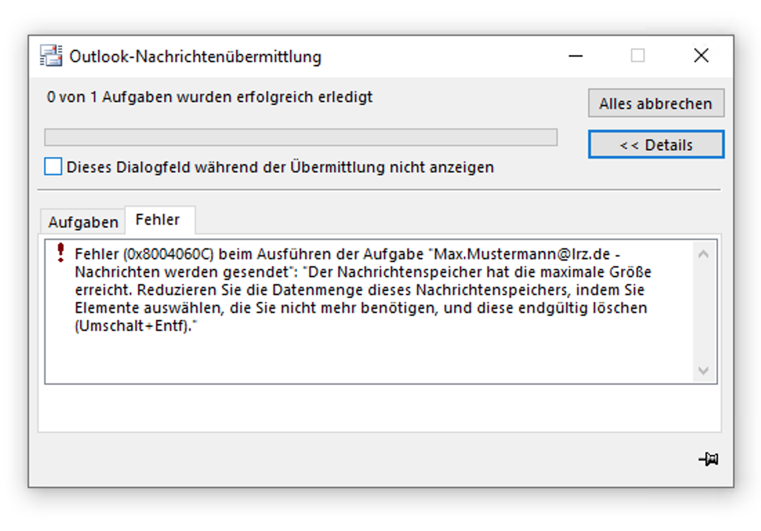 Fenster Outlook-Nachrichtenübermittlung. 0 von 1 Aufgaben wurden erfolgreich erledigt. Leerer Balken. Leeres Kästchen, Dieses Dialogfeld während der Übermittlung nicht anzeigen. Rechts neben diesen Angaben Schaltfläche Alles abbrechen, darunter Schaltfläche Details. Trennstrich. Registerkarten, Aufgaben, ausgewählt Fehler. Ausrufezeichen. Fehler (0x8004060C) beim Ausführen der Aufgabe 'Max.Mustermann At lrz.de - Nachrichten werden gesendet', Doppelpunkt. 'Der Nachrichtenspeicher hat die maximale Größe erreicht. Reduzieren Sie die Datenmenge dieses Nachrichtenspeichers, indem Sie Elemente auswählen, die Sie nicht mehr benötigen, und diese endgültig löschen (Umschalt Pluszeichen Entf).'