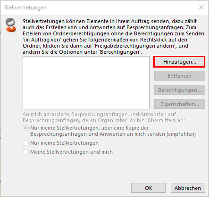 Fenster Stellvertretungen. 6-zeilige Erklärung. Leeres mehrzeiliges Feld, rechts daneben markierte Schaltfläche Hinzufügen..., darunter abgeblendete Schaltflächen Entfernen, Berechtigungen..., Eigenschaften. Abgeblendet die letzte Einstellung. An mich adressierte Besprechungsanfragen und Antworten auf Besprechungsanfragen, deren Organisator ich bin, übermitteln an, Doppelpunkt. Ausgewählter Radioknopf, Nur meine Stellvertretungen, aber eine Kopie der Besprechungsanfragen und Antworten an mich senden (empfohlen). Radioknopf, Nur meine Stellvertretungen. Radioknopf, Meine Stellvertretungen und mich. Ganz unten rechts, Schaltflächen OK, Abbrechen.