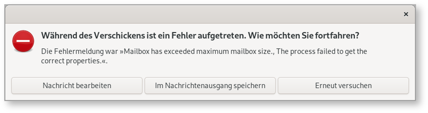 Kleines Fenster ohne Bezeichnung. Symbol Minuszeichen auf rotem Kreis. Während des Verschickens ist ein Fehler aufgetreten. Wie möchten Sie fortfahren, Fragezeichen. Die Fehlermeldung war, Zitat, Mailbox has exceeded maximum mailbox size., The process failed to get the correct properties, Zitatende. Unten 3 Schaltflächen Nachricht bearbeiten, Im Nachrichtenausgang speichern, Erneut versuchen.