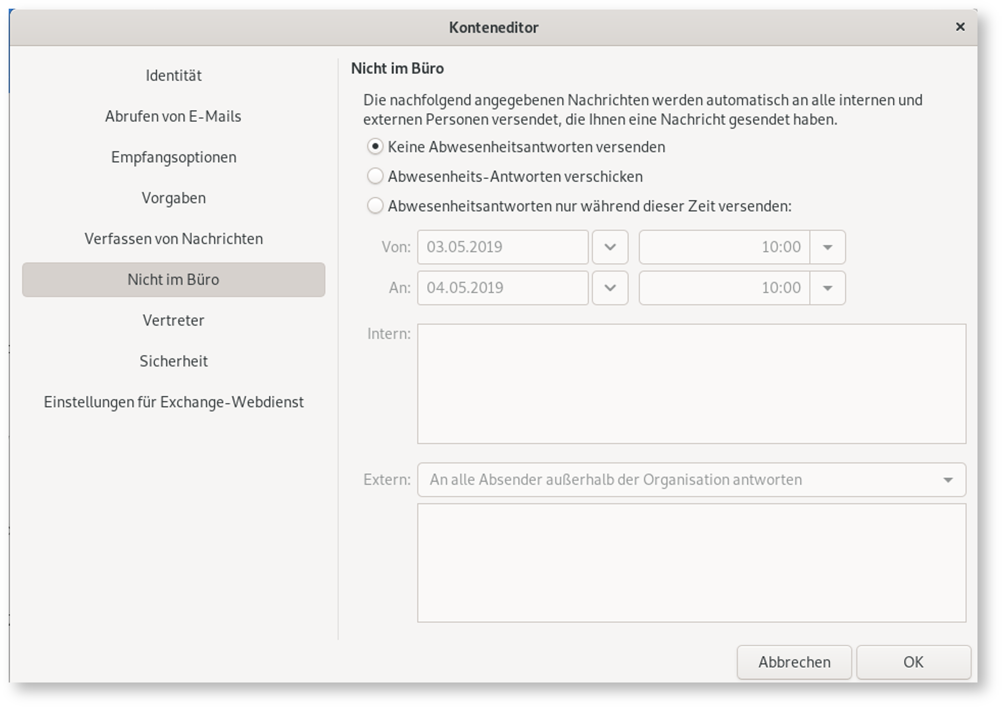 Fenster Konteneditor. Linke Spalte mit 9 Punkten, ausgewählt Punkt 6, Nicht im Büro. Rechts das Hauptfeld. Nicht im Büro. Die nachfolgend angegebenen Nachrichten werden automatisch an alle internen und externen Personen versendet, die Ihnen eine Nachricht gesendet haben. Ausgewählter Radioknopf, Keine Abwesenheitsantworten versenden. Nicht ausgewählter Radioknopf, Abwesenheits-Antworten versckicken. Nicht ausgewählter Radioknopf, Abwesenheitsantworten nur während dieser Zeit versenden, Doppelpunkt. Die weiteren Angaben sind abgeblendet. 2 Zeilen zur Auswahl eines Zeitraumes, Von bzw. An (Übersetzungsfehler, es soll Bis heißen), Eingabefeld mit Datum, Auswahlfeld für Kalender, Eingabefeld mit Uhrzeit, Auswahlfeld für Uhrzeit. Intern, größeres leeres Feld. Extern, Auswahlfeld An alle Absender außerhalb der Organisation antworten, darunter größeres leeres Feld. Ende der Abblendung. Ganz unten rechts, Schaltflächen Abbrechen, OK.