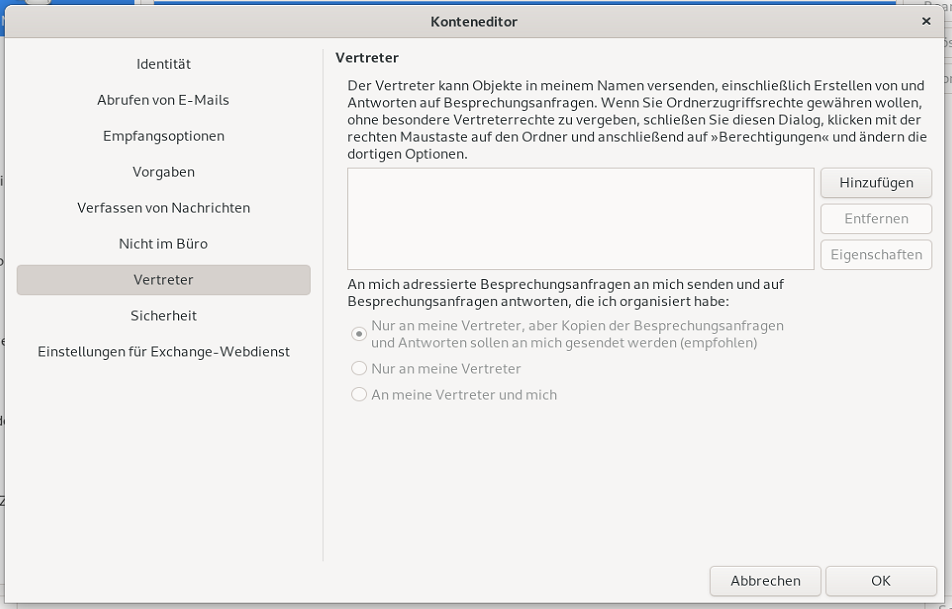 Fenster Konteneditor. Linke Spalte mit 9 Punkten, ausgewählt Punkt 7, Vertreter. Rechts das Hauptfeld. Vertreter. Der Vertreter kann Objekte in meinem Namen versenden, einschließlich Erstellen von und Antworten auf Besprechungsanfragen. Wenn Sie Ordnerzugriffsrechte gewähren wollen, ohne besondere Vertreterrechte zu vergeben, schließen Sie diesen Dialog, klicken mit der rechten Maustaste auf den Ordner und anschließend auf 'Berechtigungen' und ändern die dortigen Optionen. Größeres leeres Eingabefeld, rechts davon untereinander 3 Schaltflächen, Hinzufügen, 2 mal abgeblendet Entfernen, Eigenschaften. An mich adressierte Besprechungsanfragen an mich senden und auf Besprechungsanfragen antworten, die ich organisiert habe, Doppelpunkt, darunter abgeblendet 3 Punkte mit Radioschalter, von denen der erste ausgewählt ist. Ganz unten rechts, Schaltflächen Abbrechen, OK.