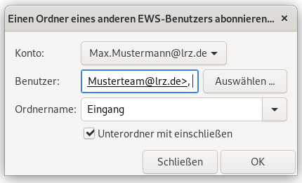 Kleines Fenster Einen Ordner eines anderen EWS-Benutzers abonnieren... Konto, Auswahlfeld Max.Mustermann At lrz.de. Benutzer, Eingabefeld Musterteam At lrz.de Größerzeichen Komma, Schaltfläche Auswählen ... Ordnername, Eingabefeld Eingang, angehängtes Auswahlfeld, unter dem Eingabefeld Kästchen mit Haken, Unterordner mit einschließen. Unten rechts, Schaltflächen Schließen, OK.