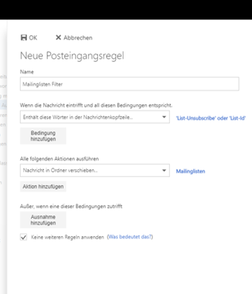 Fensterausschnitt Neue Posteingangsregel. Name. Eingabefeld Mailinglisten-Filter. Wenn die Nachricht eintrifft und all diesen Bedingungen entspricht. Auswahlfeld Enthält diese Wörter in der Nachrichtenkopfzeile..., 'List-Unsubscribe' oder 'List-Id'. Schaltfläche Bedingung hinzufügen. Alle folgenden Aktionen ausführen. Auswahlfeld Nachricht in Ordner verschieben..., Mailinglisten. Schaltfläche Aktion hinzufügen. Kästchen mit Haken, Keine weiteren Regeln anwenden. Anklickbar, (Was bedeutet das, Fragezeichen).