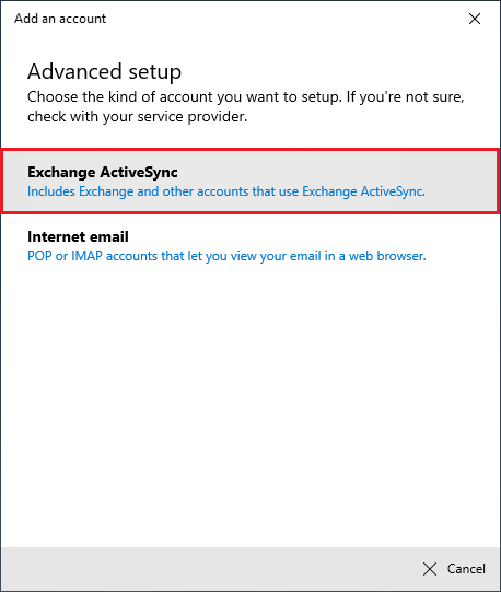 Window Add an account. Advanced setup. Choose the kind of account you want to setup. If you're not sure, check with your service provider. Marked Exchange ActiveSync field, Includes Exchange and other accounts that use Exchange ActiveSync. Internet email field, POP or IMAP accounts that let you view your email in a web browser. At the very bottom right, Cancel button.