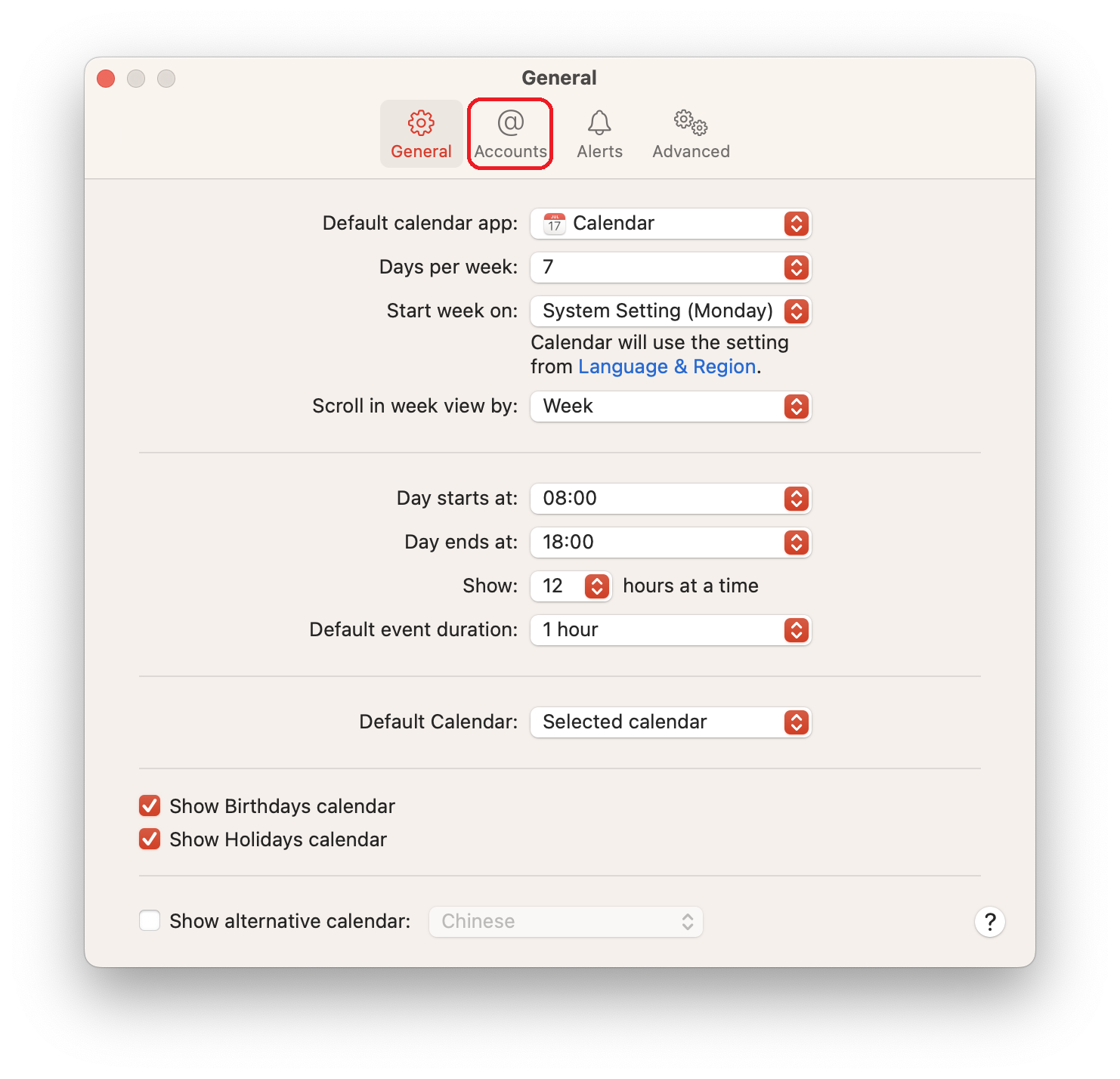 Window General. 4 tabs, selected General, marked Accounts, Alerts, Advanced. Default calendar app, colon, selection box Calendar. Days per week, colon, selection box 7. Start week on, colon, selection box System Settings (Monday). Calendar will use the setting from clickable Language and Region. Scroll in week view by, colon, selection box Week. Horizontal line. Day starts at, colon, selection box 08 colon 00. Day ends at, colon, selection box 18 colon 00. Show, colon, selection box 12 hours at a time. Default event duration, colon, selection box 1 hour. Horizontal line. Default Calendar, colon, selection box Selected calendar. Horizontal line.  Box with check mark, Show Birthdays calendar. Box with check mark, Show Holidays calendar. Horizontal line. Empty box, Show alternative calendar, colon, dimmed selection box Chinese.