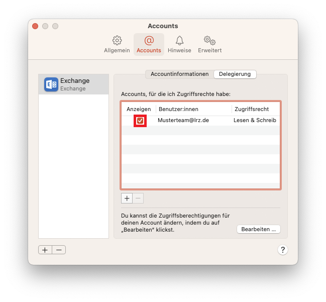 Fenster Accounts, 4 Reiter, Allgemein, ausgewählt Accounts, Hinweise, Erweitert. Linke Spalte mit einem Eintrag. Ausgewählt Exchange Icon, Exchange, Exchange. Leere Fläche. Unterhalb 2 Schaltflächen Pluszeichen, Minuszeichen. Rechts Hauptfeld mit 2 Tabs. Accountinformationen, ausgewählt Delegierung. Accounts, für die ich Zugriffsrechte habe, Doppelpunkt. Tabelle mit 3 Spalten und einem Eintrag. Anzeigen, Benutzer innen, Zugriffsrecht. Anzeigen, Kästchen mit Haken, Benutzer innen, Musterteam At lrz.de, Zugrifftsrecht, Lesen und Schreib. Unterhalb 2 Schaltflächen Pluszeichen, ausgeblendet Minuszeichen. Du kannst die Zugriffsberechtigungen für deinen Account ändern, indem du auf 'Bearbeiten' klickst. Schaltfläche Bearbeiten... . Rechts unten, Fragezeichen im Kreis.
