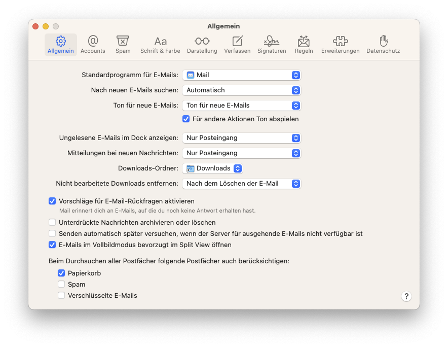 Fenster Allgemein. 10 Symbole, jeweils darunter eine Angabe. Die 10 Angaben sind ausgewählt Allgemein, Accounts, Spam, Schrift und Farbe, Darstellung, Verfassen, Signaturen, Regeln, Erweiterungen, Datenschutz. Standardprogramm für E-Mails, Auswahlfeld Mail. Nach neuen E-Mails suchen, Auswahlfeld Autommatisch. Ton für neue E-Mails, Auswahlfeld Ton für neue E-Mails, darunter Kästchen mit Haken, Für andere Aktionen Ton abspielen. Ungelesene E-Mails im Dock anzeigen, Auswahlfeld Nur Posteingang. Mitteilungen bei neuen Nachrichten, Auswahlfeld Nur Posteingang. Downloads-Ordner, Auswahlfeld Downloads. Nicht bearbeitete Downloads entfernen, Auswahlfeld Nach dem Löschen der E-Mail. Kästchen mit Haken, Vorschläge für E-Mail-Rückfragen aktivieren. Mail erinnert dich an E-Mails, auf die du noch keine Antwort erhalten hast. Leeres Kästchen, Unterdrückte Nachrichten archivieren oder löschen. Leeres Kästchen, Senden automatisch später versuchen, wenn der Server für ausgehende E-Mails nicht verfügbar ist. Kästchen mit Haken, E-Mails im Vollbildmodus bevorzugt im Split View öffnen. Beim Durchsuchen aller Postfächer folgende Postfächer auch berücksichtigen, Doppelpunkt. Kästchen mit Haken, Papierkorb. Leeres Kästchen, Spam. Leeres Kästchen, Verschlüsselte E-Mails.