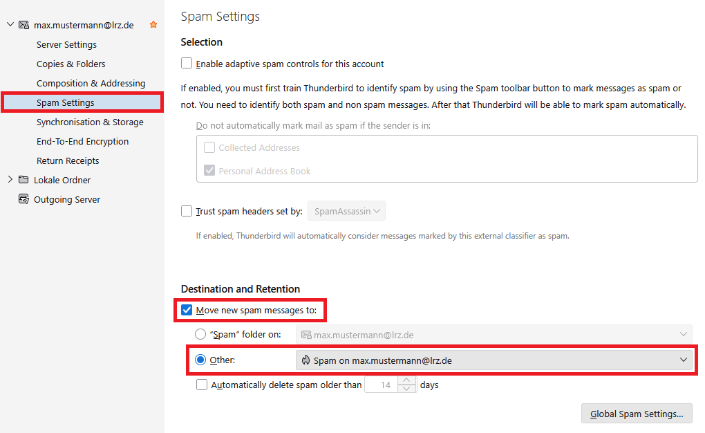 Window Account Settings. In the left column under max.mustermann At lrz.de, Server Settings, Copies and Folders, Composing and Addressing, selected Spam Settings, Synchronization and Storage, End-To-End Encryption, Return Receipts. Below Lokale Ordner and Outgoing Server. In the main field, Spam Settings. Selection. Box, enable adaptive spam controls for this account. If enabled, you must first train Thunderbird to identify spam by using the Spam toolbar button to mark messages as spam or not. You need to identify both spam and non spam messages. After that Thunderbird will be able to mark spam automatically. Grayed out, Do not automatically mark mail as spam, if the sender is in, grayed out box, Collected Addresses, grayed out box with hook, Personal Address Book. Box, trust spam headers set by, grayed-out selection box, SpamAssassin. Grayed out, If enabled, Thunderbird will automatically consider messages marked by this external classifier as spam. Destination an Retention. Marked, Box with hook, Move new spam messages to, Radio button Spam folder on, grayed-out selection field, max.mustermann At lrz.de, selected radio button, Other, selection field, Spam on max.mustermann At lrz.de, Box automatically delete spam older than, grayed out input field 14, days. Below Right, Button, Global Spam Settings.