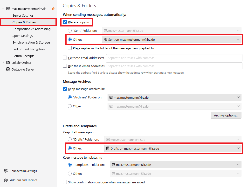 Window Account Settings. In the left column at max.mustermann At lrz.de, Server Settings, selected Copies and Folders, Composing and Addressing, Spam Settings, Synchronization and Storage, End-To-End Encryption, Return Receipts. Below Lokale Ordner and Outgoing Server. In the main field, Copies and Folders. When sending messages automatically. Below box with hook, Place a copy in. Below radio button Sent Folder on, grayed-out selection field, selected radio button Other, selection field, Send on max.mustermann At lrz.de, Box Place replies in the folder of the message being replied to. Box CC these email addresses, blank input field, Box BCC these email addresses, blank input field. Leave the address field blank to always show the address row when starting a new message. Message Archive, Box with hook, Keep messages archive in, selected radio button, Archives Folder on, selection field, max.mustermann At lrz.de, radio button, Other, grayed-out selection field. Right below, button, Archive options. Drafts and Templates. Keep draft messages in. Radio button, Drafts Folder on, grayed-out selection field, Selected selected radio button Other, selection field Drafts on max.mustermann At lrz.de. Keep message templates in. Selected radio button, Templates Folder on, selection field max.mustermann At lrz.de, radio button Other, grayed-out selection field. Box Show confirmation dialog when messages are saved.