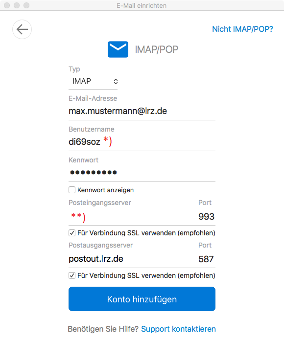 Fenster E-Mail einrichten. Pfeil nach links im Kreis, rechts anklickbar Nicht IMAP Schrägstrich POP Fragezeichen. Zentriert Symbol Briefumschlag, IMAP Schrägstrich POP. Typ, darunter Auswahlfeld IMAP. E-Mail-Adresse, darunter Eingabefeld max.mustermann At lrz.de. Benutzername, darunter Eingabefeld di69soz, Markierung Stern Klammer-zu. Kennwort, darunter Eingabefeld Dicke Punkte. Leeres Kästchen, Kennwort anzeigen. Links, Posteingangsserver, darunter Eingabefeld Markierung Stern Stern Klammer-zu, rechts, Port, darunter 993. Kästchen mit Haken, Für Verbindung SSL verwenden (empfohlen). Schaltfläche Konto hinzufügen. Benötigen Sie Hilfe, Fragezeichen. Anklickbar Support kontaktieren.