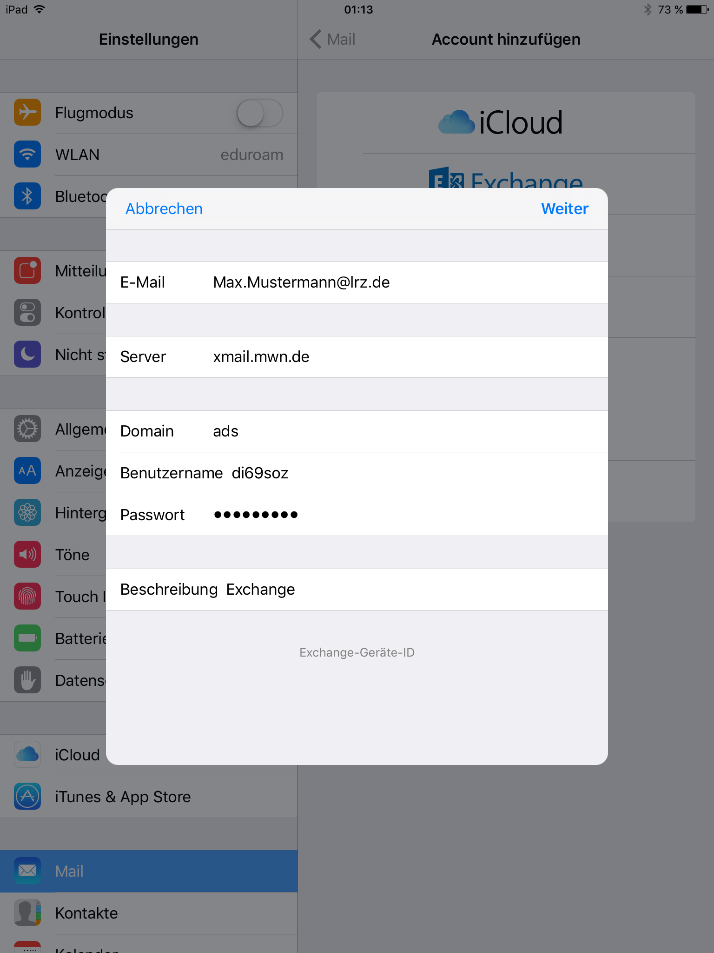 Abgeblendetes Fenster Einstellungen, überlagert von unbenannten Fenster, links anklickbar Abbrechen, rechts anklickbar Weiter. Hellgrauer Balken. E-Mail, Eingabefeld Max.Mustermann At lrz.de. Hellgrauer Balken. Server, Eingabefeld xmail.mwn.de. Hellgrauer Balken. Domain, Eingabefeld ads. Benutzername, Eingabefeld di69soz. Passwort, Eingabefeld Dicke Punkte. Hellgrauer Balken. Beschreibung, Eingabefeld Exchange. Darunter klein und zentriert, Exchange-Geräte-ID.